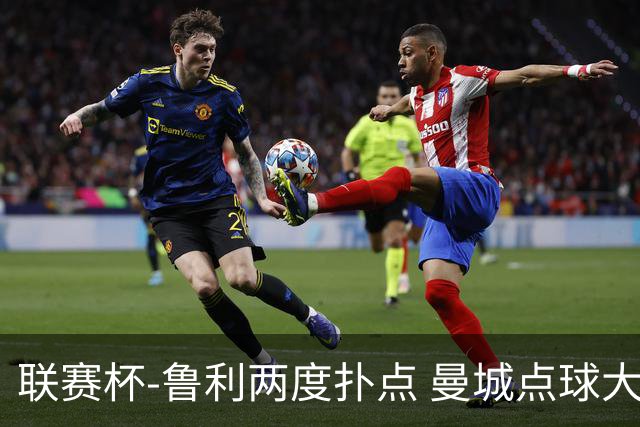 联赛杯-鲁利两度扑点 曼城点球大战总分6-5布莱顿晋级